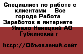 Специалист по работе с клиентами  - Все города Работа » Заработок в интернете   . Ямало-Ненецкий АО,Губкинский г.